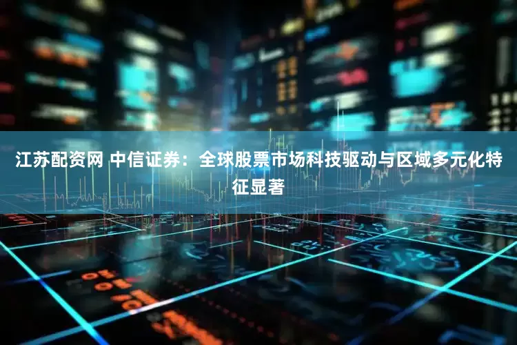 江苏配资网 中信证券:全球股票市场科技驱动与区域多元化特征显著