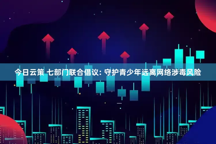 今日云策 七部门联合倡议: 守护青少年远离网络涉毒风险