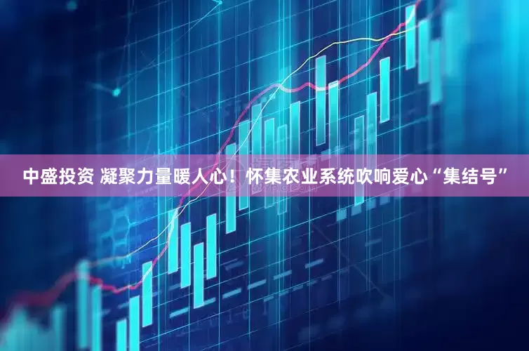 中盛投资 凝聚力量暖人心！怀集农业系统吹响爱心“集结号”