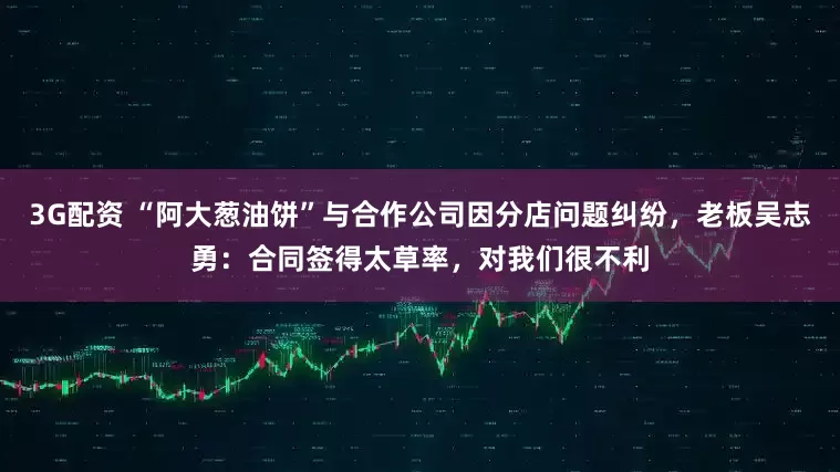 3G配资 “阿大葱油饼”与合作公司因分店问题纠纷，老板吴志勇：合同签得太草率，对我们很不利