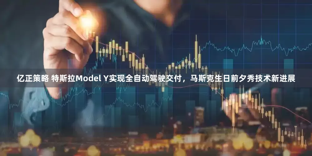 亿正策略 特斯拉Model Y实现全自动驾驶交付，马斯克生日前夕秀技术新进展