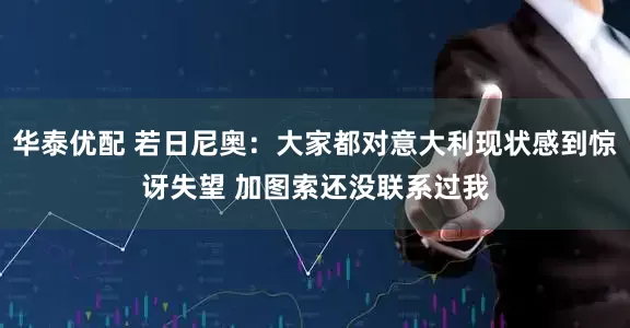 华泰优配 若日尼奥：大家都对意大利现状感到惊讶失望 加图索还没联系过我