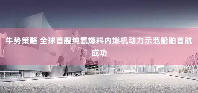 牛势策略 全球首艘纯氨燃料内燃机动力示范船舶首航成功