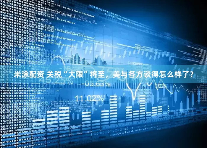 米涂配资 关税“大限”将至，美与各方谈得怎么样了？
