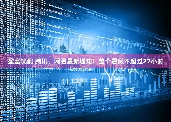 盈富忧配 腾讯、网易最新通知!整个暑假不超过27小时