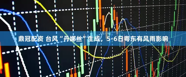 鼎冠配资 台风“丹娜丝”生成，5-6日粤东有风雨影响