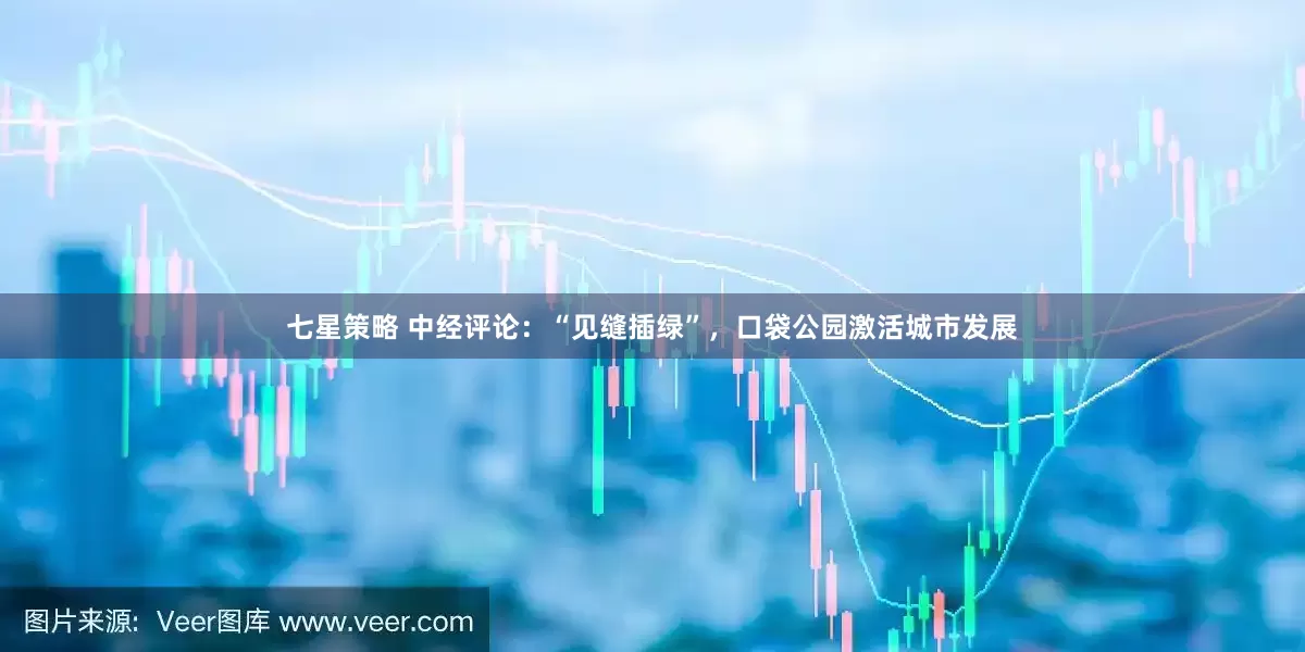七星策略 中经评论:“见缝插绿”,口袋公园激活城市发展