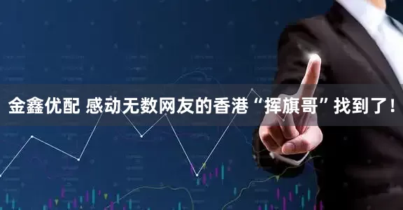 金鑫优配 感动无数网友的香港“挥旗哥”找到了!