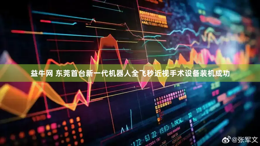 益牛网 东莞首台新一代机器人全飞秒近视手术设备装机成功