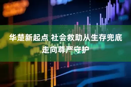 华楚新起点 社会救助从生存兜底走向尊严守护