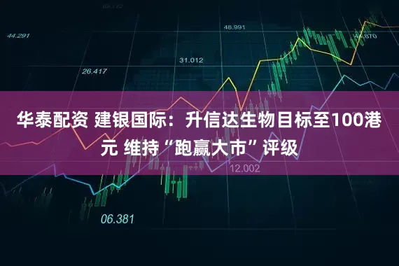 华泰配资 建银国际：升信达生物目标至100港元 维持“跑赢大市”评级