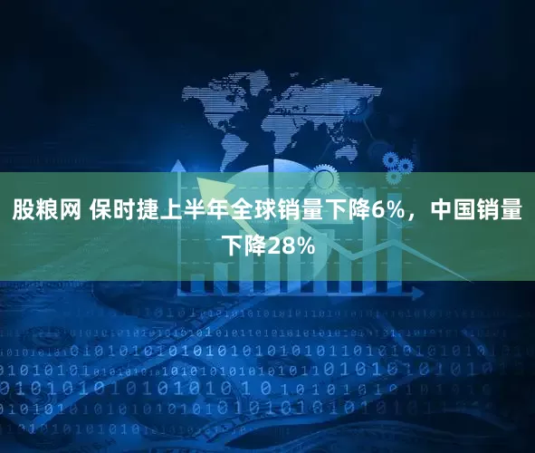 股粮网 保时捷上半年全球销量下降6%，中国销量下降28%