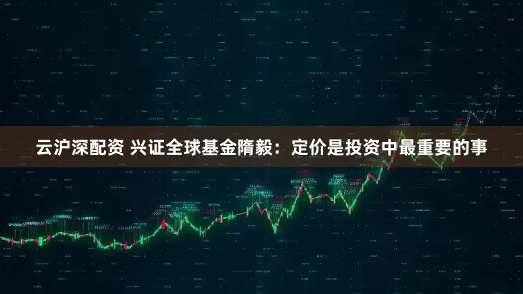 云沪深配资 兴证全球基金隋毅:定价是投资中最重要的事