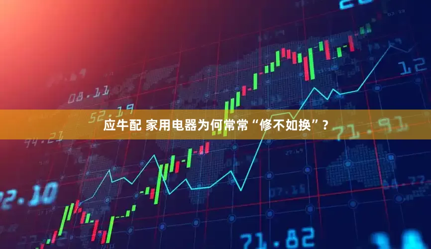 应牛配 家用电器为何常常“修不如换”？