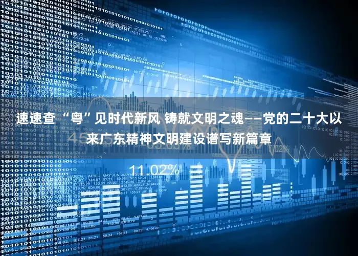 速速查 “粤”见时代新风 铸就文明之魂——党的二十大以来广东精神文明建设谱写新篇章