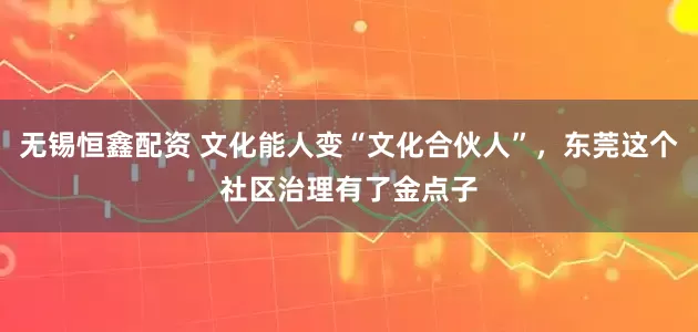 无锡恒鑫配资 文化能人变“文化合伙人”,东莞这个社区治理有了金点子