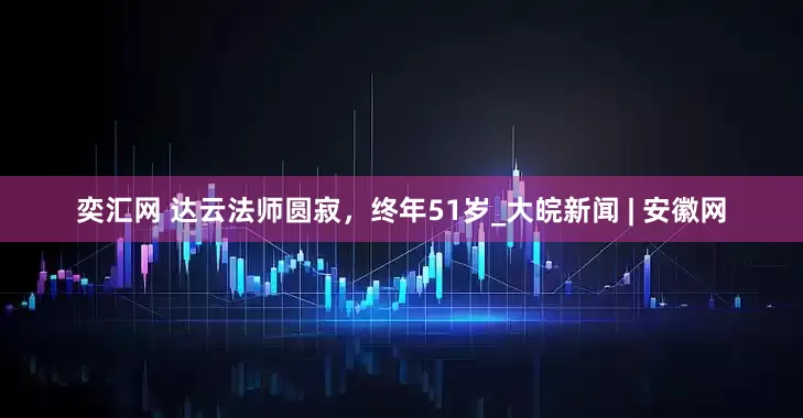 奕汇网 达云法师圆寂，终年51岁_大皖新闻 | 安徽网