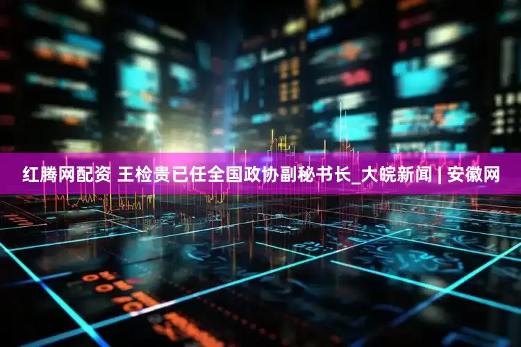 红腾网配资 王检贵已任全国政协副秘书长_大皖新闻 | 安徽网