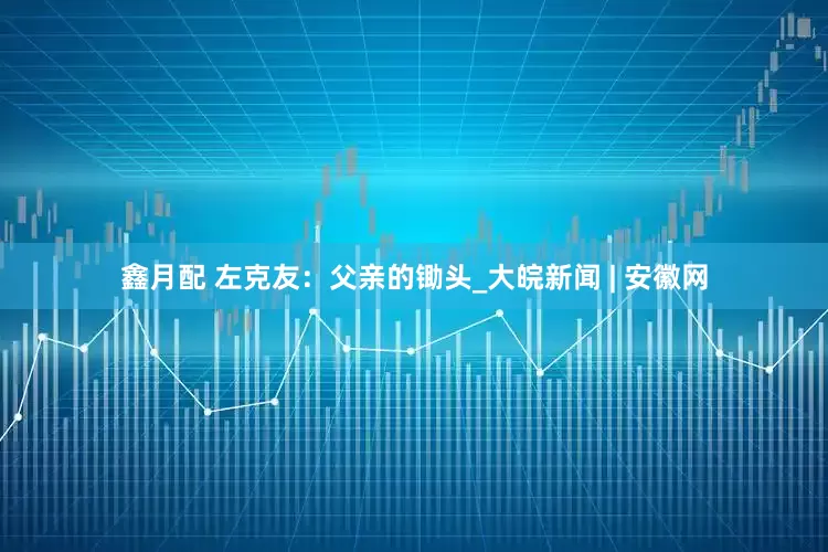 鑫月配 左克友：父亲的锄头_大皖新闻 | 安徽网