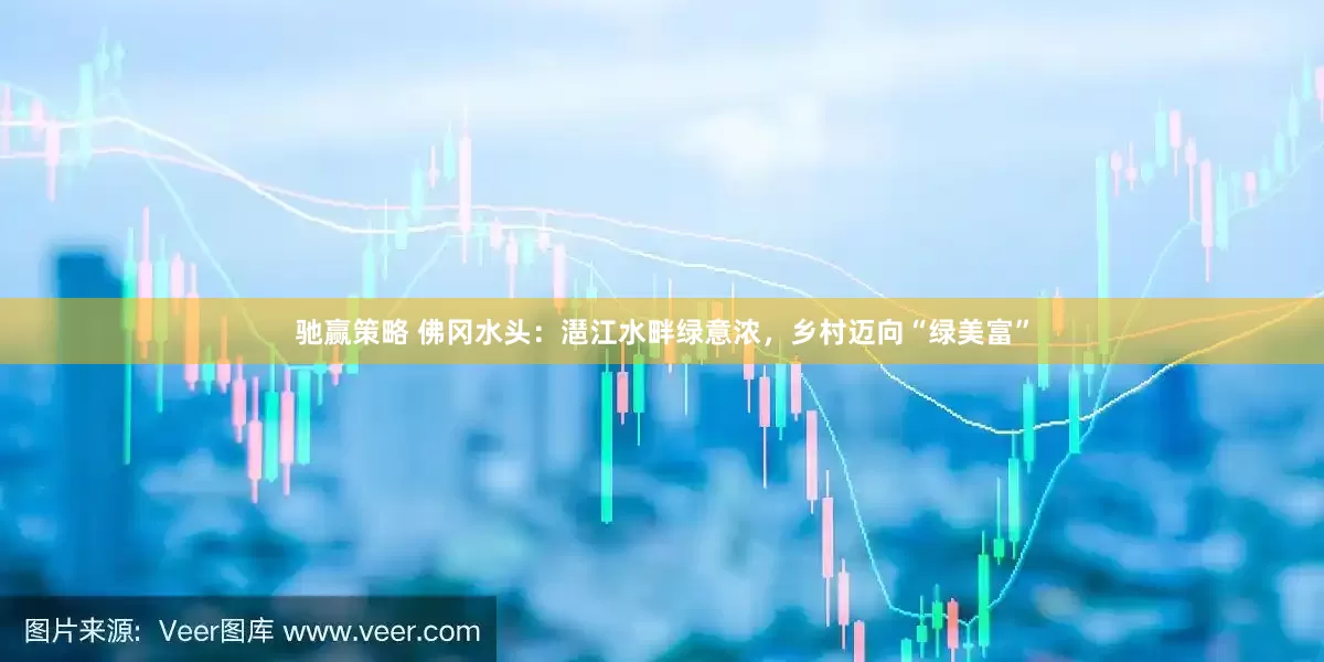驰赢策略 佛冈水头：潖江水畔绿意浓，乡村迈向“绿美富”