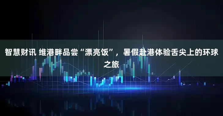 智慧财讯 维港畔品尝“漂亮饭”，暑假赴港体验舌尖上的环球之旅