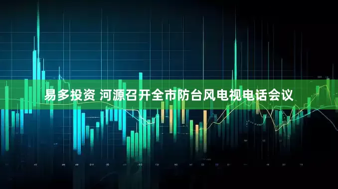 易多投资 河源召开全市防台风电视电话会议