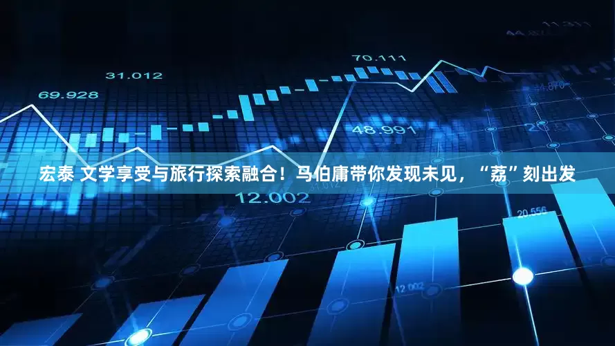 宏泰 文学享受与旅行探索融合！马伯庸带你发现未见，“荔”刻出发
