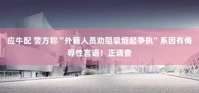 应牛配 警方称“外籍人员劝阻吸烟起争执”系因有侮辱性言语！正调查