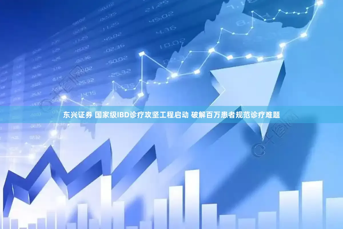 东兴证券 国家级IBD诊疗攻坚工程启动 破解百万患者规范诊疗难题