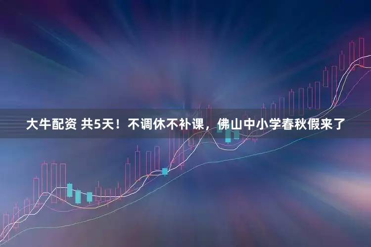 大牛配资 共5天！不调休不补课，佛山中小学春秋假来了