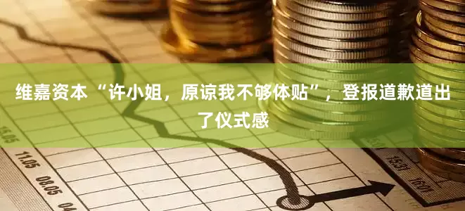 维嘉资本 “许小姐，原谅我不够体贴”，登报道歉道出了仪式感