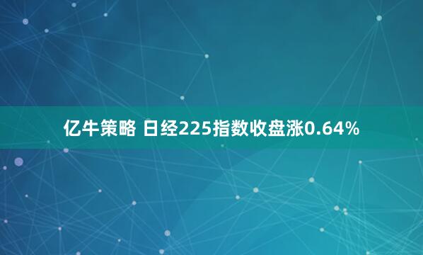 亿牛策略 日经225指数收盘涨0.64%