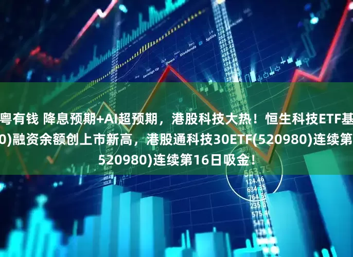 粤有钱 降息预期+AI超预期，港股科技大热！恒生科技ETF基金(513260)融资余额创上市新高，港股通科技30ETF(520980)连续第16日吸金！