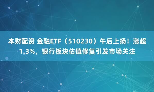 本财配资 金融ETF（510230）午后上扬！涨超1.3%，银行板块估值修复引发市场关注