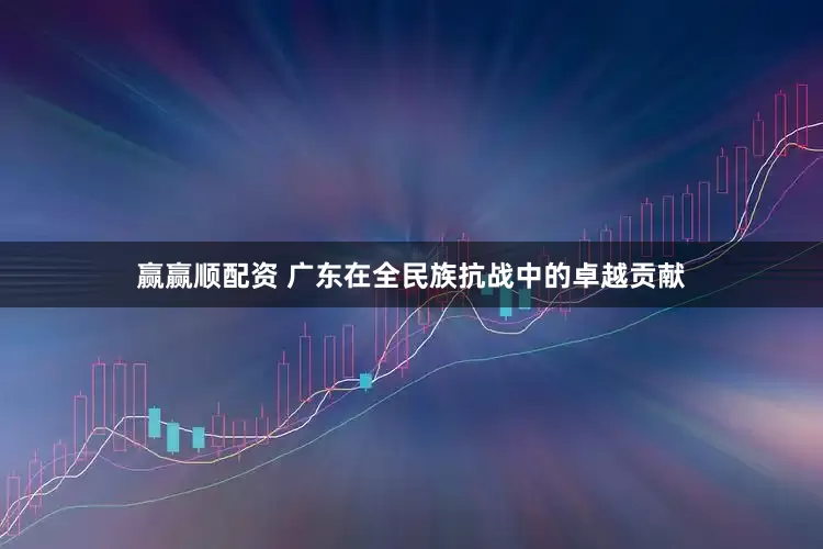 赢赢顺配资 广东在全民族抗战中的卓越贡献
