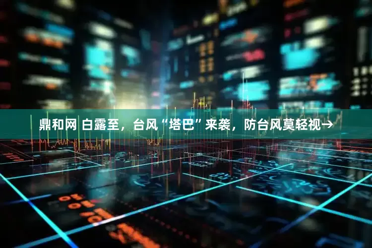 鼎和网 白露至，台风“塔巴”来袭，防台风莫轻视→