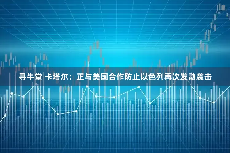 寻牛堂 卡塔尔：正与美国合作防止以色列再次发动袭击