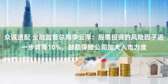 众诚速配 金融监管总局李云泽：股票投资的风险因子进一步调降10%，鼓励保险公司加大入市力度
