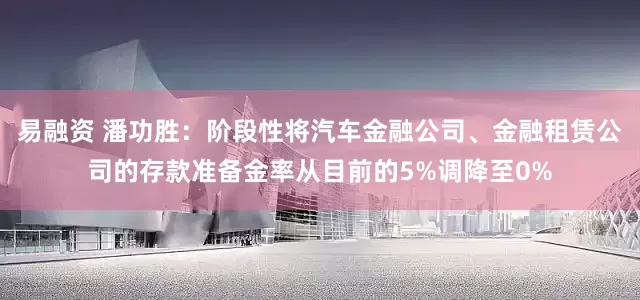 易融资 潘功胜：阶段性将汽车金融公司、金融租赁公司的存款准备金率从目前的5%调降至0%