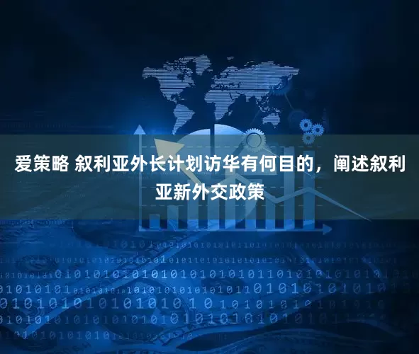 爱策略 叙利亚外长计划访华有何目的，阐述叙利亚新外交政策