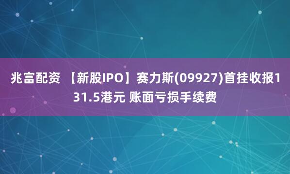 兆富配资 【新股IPO】赛力斯(09927)首挂收报131.5港元 账面亏损手续费