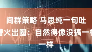 间群策略 马思纯一句吐槽火出圈：自然得像没搞一样