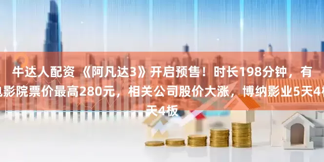牛达人配资 《阿凡达3》开启预售！时长198分钟，有电影院票价最高280元，相关公司股价大涨，博纳影业5天4板