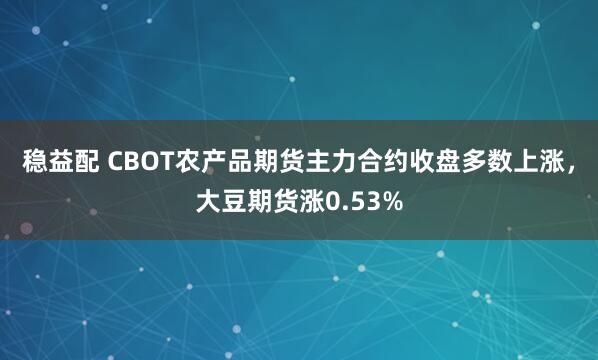 稳益配 CBOT农产品期货主力合约收盘多数上涨，大豆期货涨0.53%