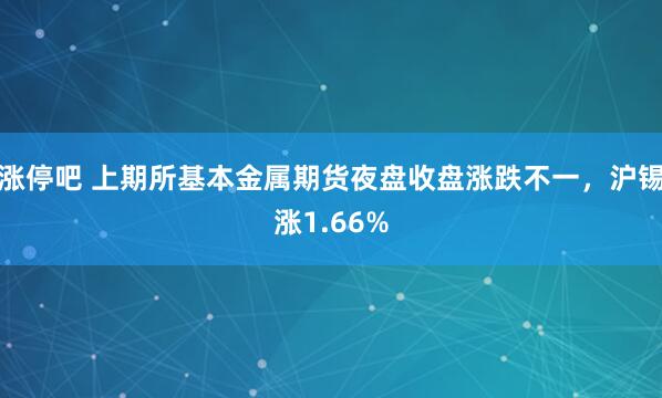 涨停吧 上期所基本金属期货夜盘收盘涨跌不一，沪锡涨1.66%