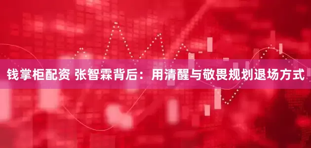 钱掌柜配资 张智霖背后：用清醒与敬畏规划退场方式
