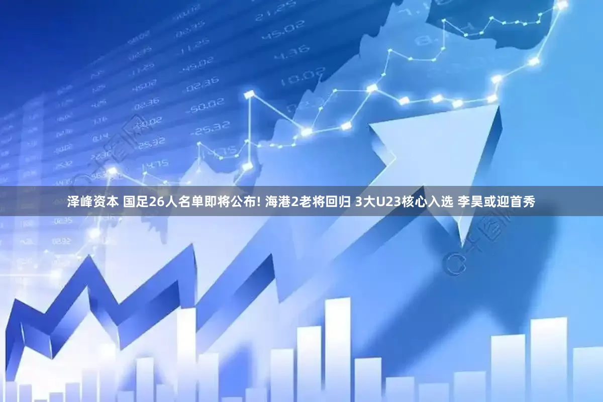 泽峰资本 国足26人名单即将公布! 海港2老将回归 3大U23核心入选 李昊或迎首秀