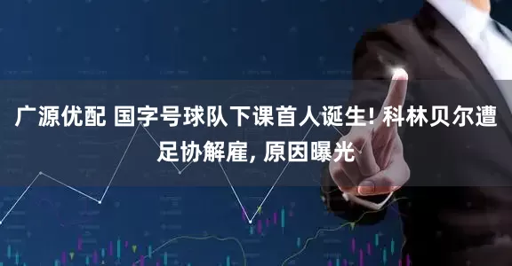 广源优配 国字号球队下课首人诞生! 科林贝尔遭足协解雇, 原因曝光