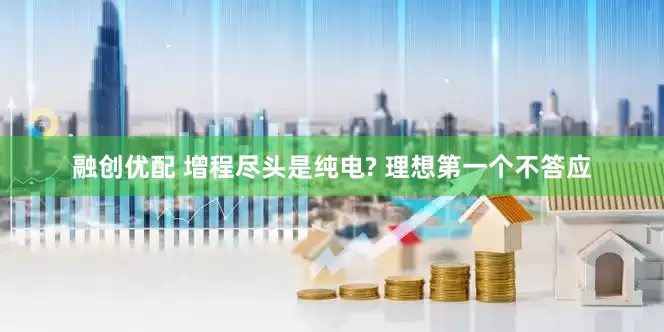 融创优配 增程尽头是纯电? 理想第一个不答应